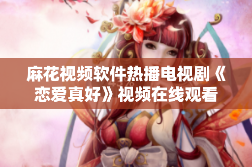 麻花视频软件热播电视剧《恋爱真好》视频在线观看