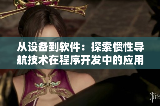 从设备到软件：探索惯性导航技术在程序开发中的应用