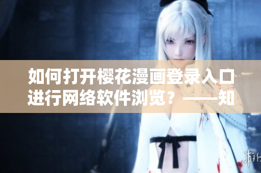 如何打开樱花漫画登录入口进行网络软件浏览？——知乎精选