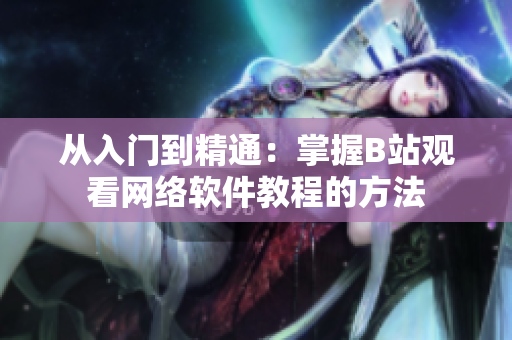 从入门到精通：掌握B站观看网络软件教程的方法