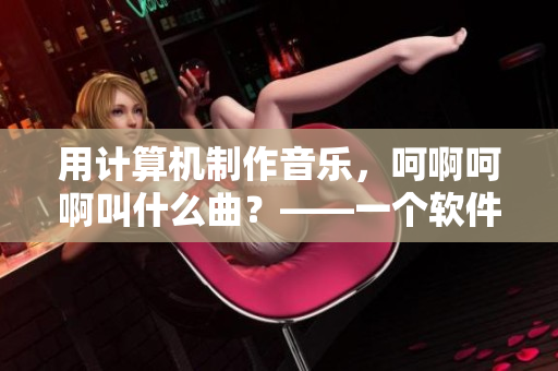 用计算机制作音乐，呵啊呵啊叫什么曲？——一个软件编辑的故事