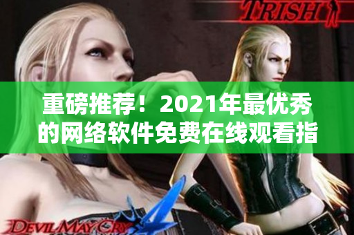 重磅推荐！2021年最优秀的网络软件免费在线观看指南，大全电视剧一网打尽！