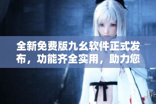 全新免费版九幺软件正式发布，功能齐全实用，助力您的网络体验