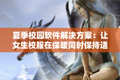 夏季校园软件解决方案：让女生校服在保暖同时保持适宜厚度