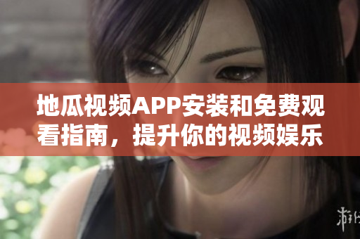 地瓜视频APP安装和免费观看指南，提升你的视频娱乐体验