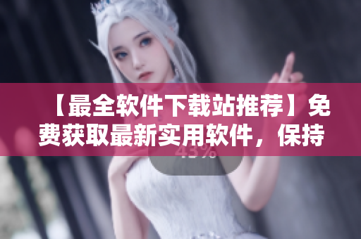 【最全软件下载站推荐】免费获取最新实用软件，保持技术快速更新