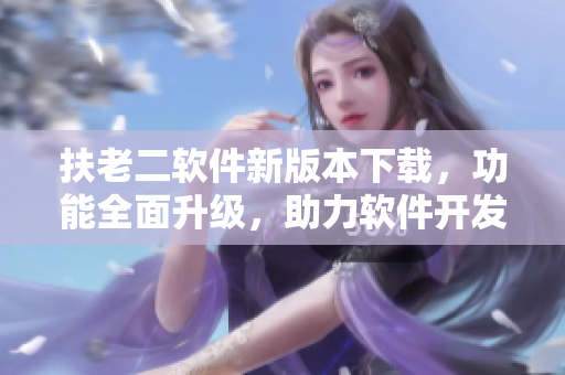 扶老二软件新版本下载，功能全面升级，助力软件开发者提升效率