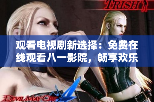 观看电视剧新选择：免费在线观看八一影院，畅享欢乐时光！