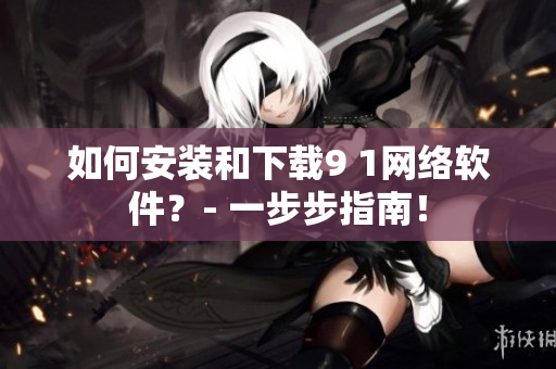 如何安装和下载9 1网络软件？- 一步步指南！