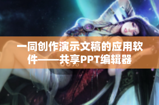 一同创作演示文稿的应用软件——共享PPT编辑器