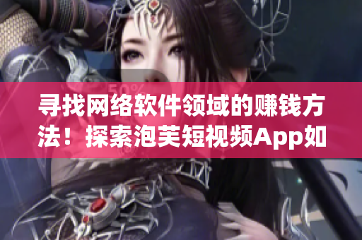 寻找网络软件领域的赚钱方法！探索泡芙短视频App如何可以变现。