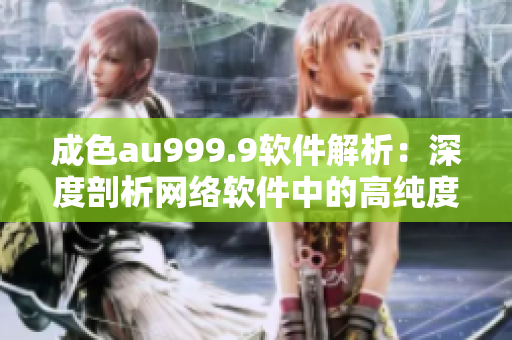 成色au999.9软件解析：深度剖析网络软件中的高纯度金属标准
