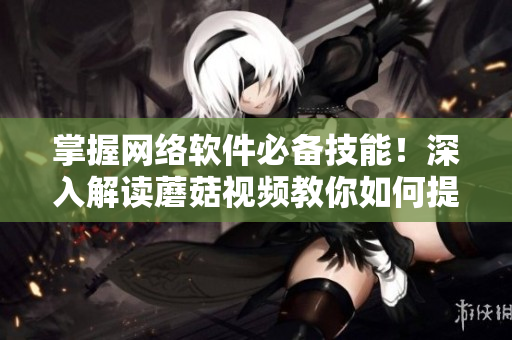 掌握网络软件必备技能！深入解读蘑菇视频教你如何提高软件开发水平