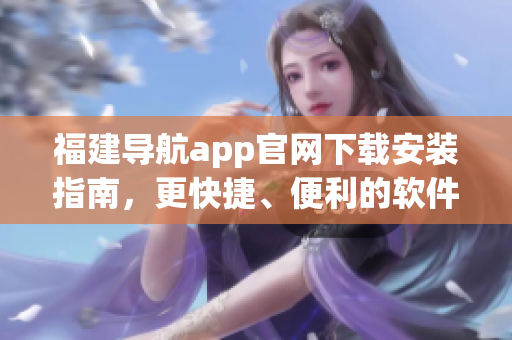 福建导航app官网下载安装指南，更快捷、便利的软件使用方式