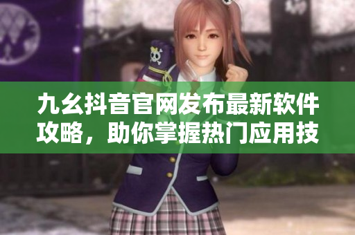 九幺抖音官网发布最新软件攻略，助你掌握热门应用技巧