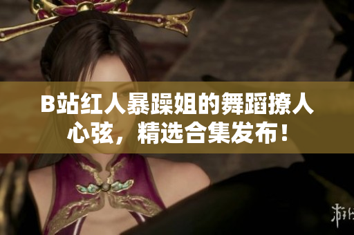 B站红人暴躁姐的舞蹈撩人心弦，精选合集发布！