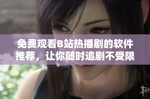 免费观看B站热播剧的软件推荐，让你随时追剧不受限制