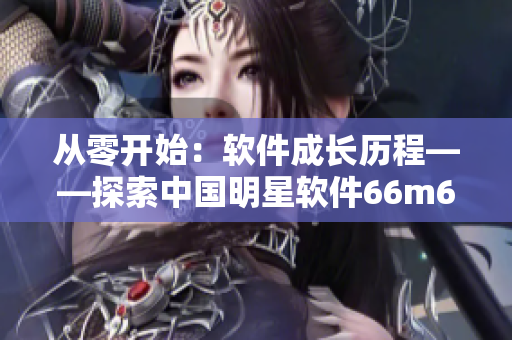 从零开始：软件成长历程——探索中国明星软件66m66背后的成长模式