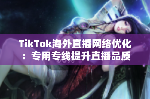 TikTok海外直播网络优化：专用专线提升直播品质