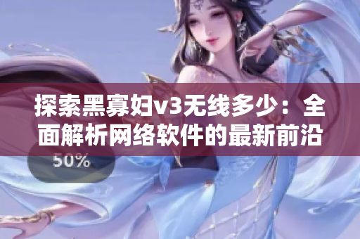探索黑寡妇v3无线多少：全面解析网络软件的最新前沿技术