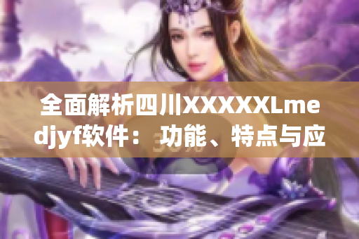 全面解析四川XXXXXLmedjyf软件： 功能、特点与应用实践