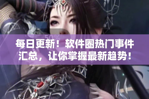 每日更新！软件圈热门事件汇总，让你掌握最新趋势！