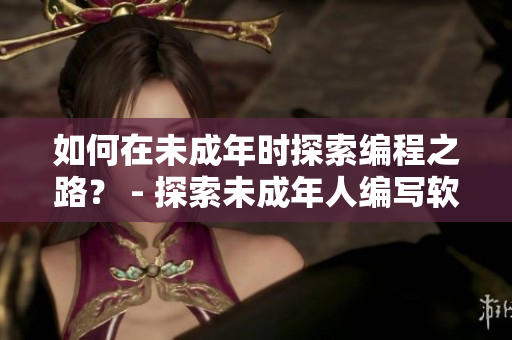 如何在未成年时探索编程之路？ - 探索未成年人编写软件的方法和限制