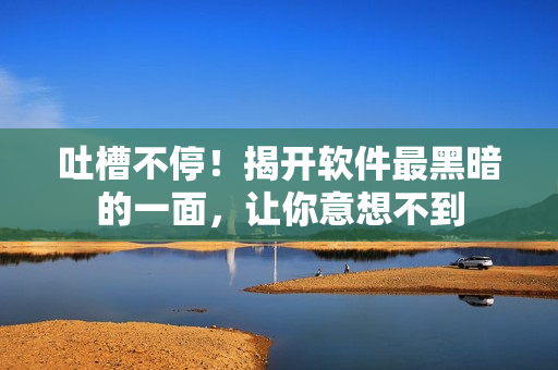 吐槽不停！揭开软件最黑暗的一面，让你意想不到