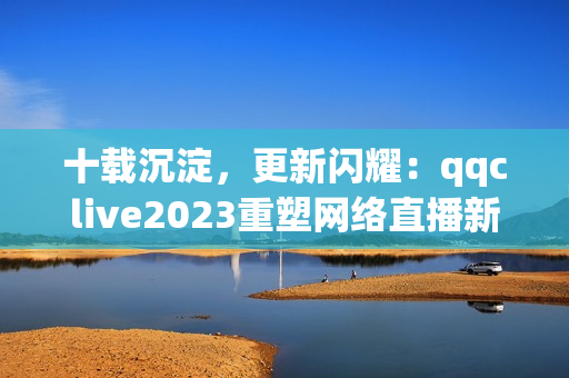 十载沉淀，更新闪耀：qqclive2023重塑网络直播新时代
