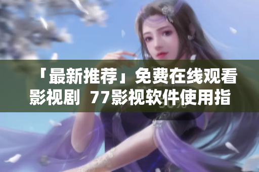 「最新推荐」免费在线观看影视剧  77影视软件使用指南详解