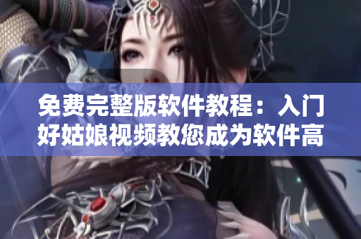 免费完整版软件教程：入门好姑娘视频教您成为软件高手！
