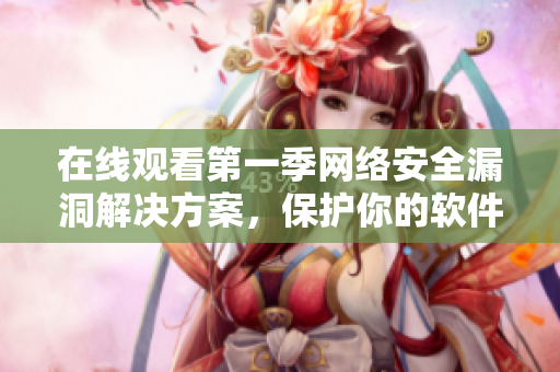 在线观看第一季网络安全漏洞解决方案，保护你的软件加固安全