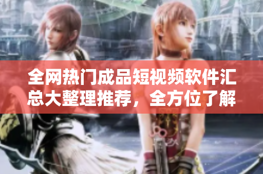 全网热门成品短视频软件汇总大整理推荐，全方位了解热门应用资源