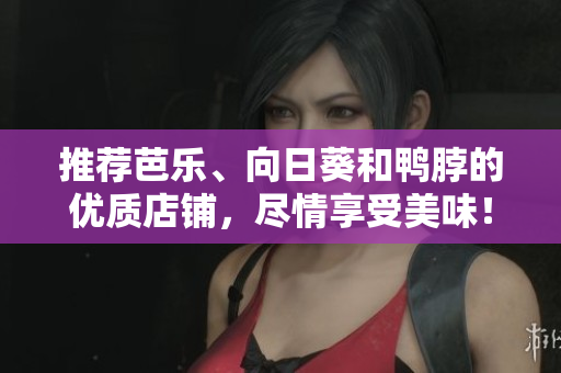 推荐芭乐、向日葵和鸭脖的优质店铺，尽情享受美味！