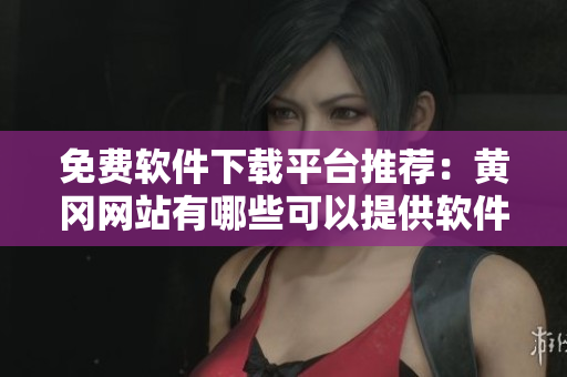 免费软件下载平台推荐：黄冈网站有哪些可以提供软件下载的平台？