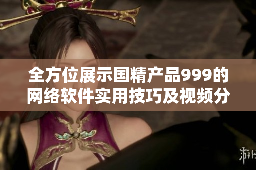 全方位展示国精产品999的网络软件实用技巧及视频分享