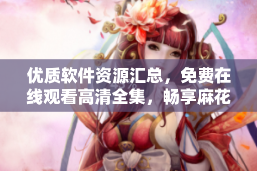 优质软件资源汇总，免费在线观看高清全集，畅享麻花影视电视剧