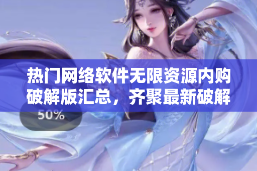 热门网络软件无限资源内购破解版汇总，齐聚最新破解软件资源