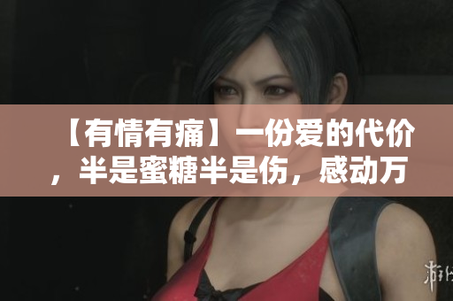 【有情有痛】一份爱的代价，半是蜜糖半是伤，感动万千人