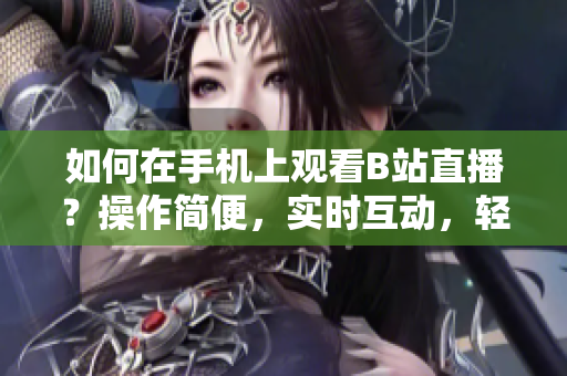 如何在手机上观看B站直播？操作简便，实时互动，轻松掌握！