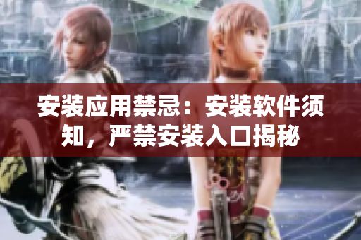 安装应用禁忌：安装软件须知，严禁安装入口揭秘