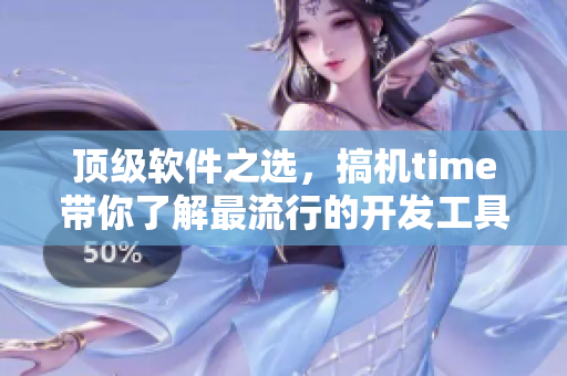 顶级软件之选，搞机time带你了解最流行的开发工具与技术