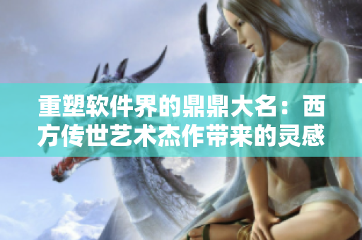 重塑软件界的鼎鼎大名：西方传世艺术杰作带来的灵感