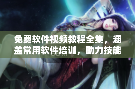 免费软件视频教程全集，涵盖常用软件培训，助力技能提升！