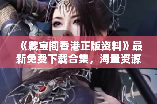 《藏宝阁香港正版资料》最新免费下载合集，海量资源一键获取！