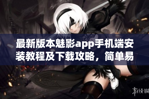 最新版本魅影app手机端安装教程及下载攻略，简单易懂操作指南