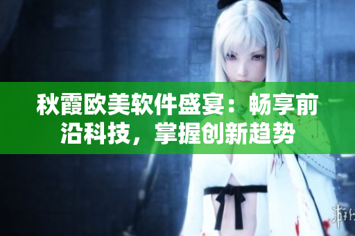 秋霞欧美软件盛宴：畅享前沿科技，掌握创新趋势