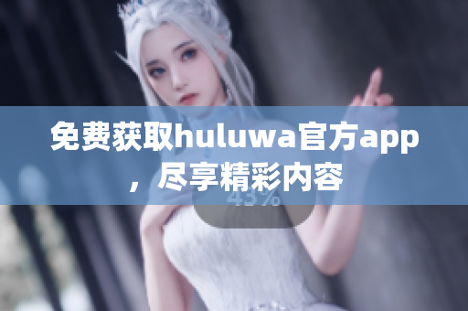免费获取huluwa官方app，尽享精彩内容