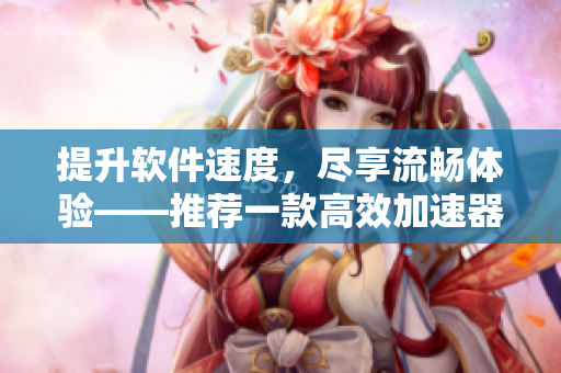 提升软件速度，尽享流畅体验——推荐一款高效加速器