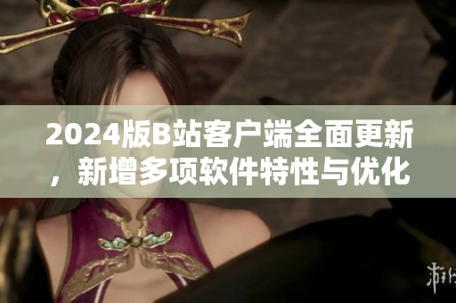 2024版B站客户端全面更新，新增多项软件特性与优化！